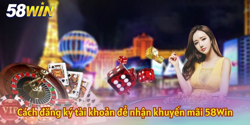 Cách đăng ký tài khoản để nhận khuyến mãi 58Win